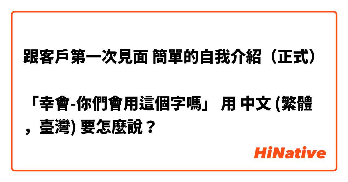 跟客戶第一次見面 簡單的自我介紹（正式）

「幸會-你們會用這個字嗎」用 中文 (繁體，臺灣) 要怎麼說？