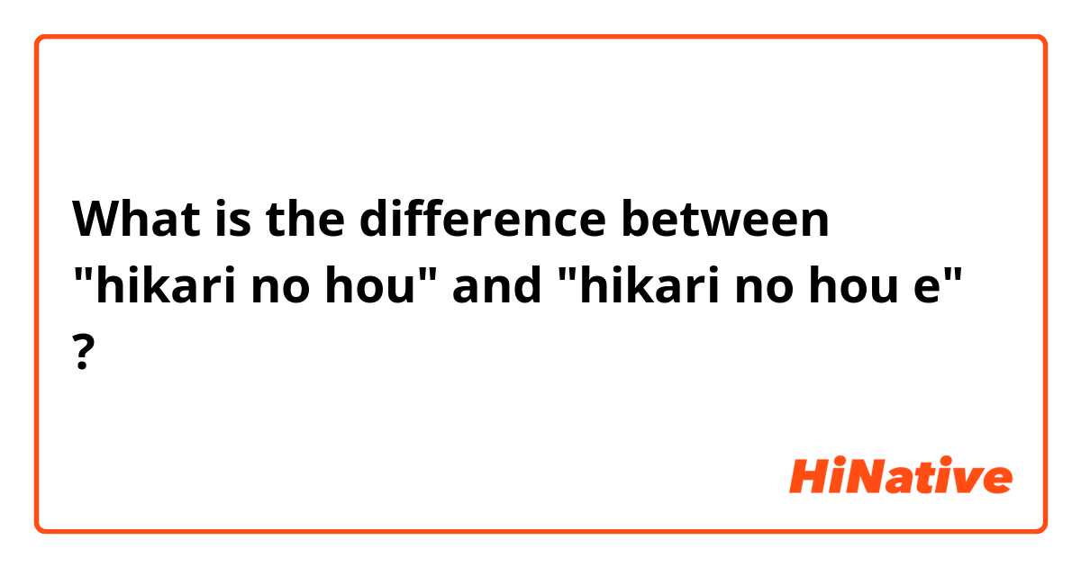What is the difference between "hikari no hou" and "hikari no hou e" ?