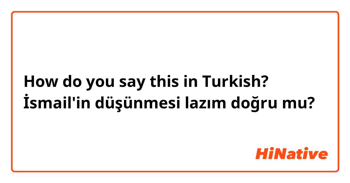 How do you say this in Turkish? İsmail'in düşünmesi lazım
doğru mu?