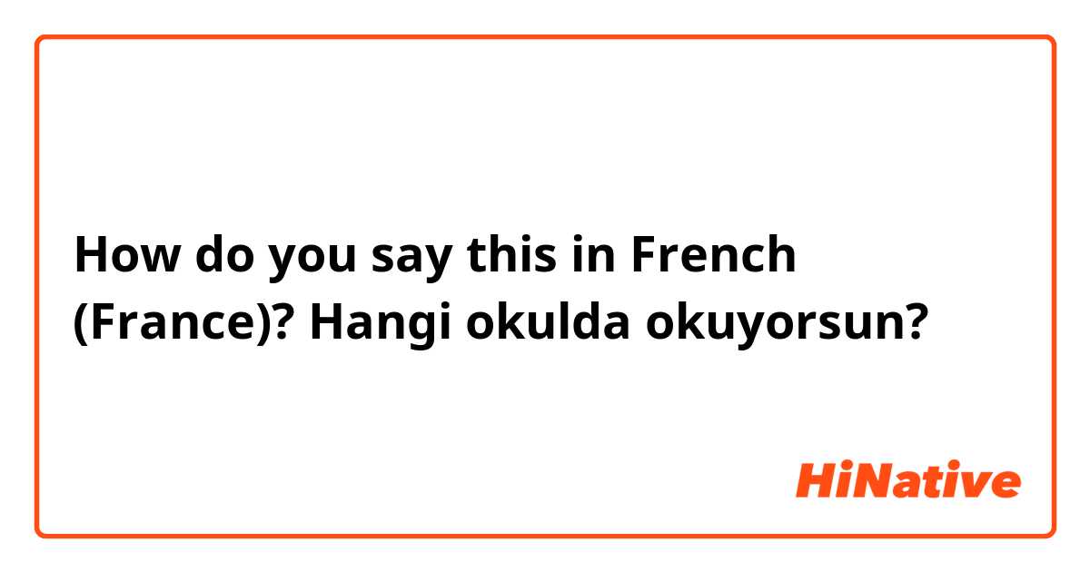 How do you say this in French (France)? Hangi okulda okuyorsun? 