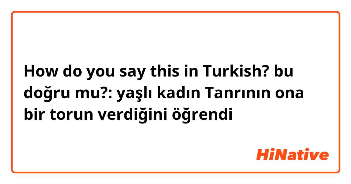 How do you say this in Turkish? bu doğru mu?: yaşlı kadın Tanrının ona bir torun verdiğini öğrendi