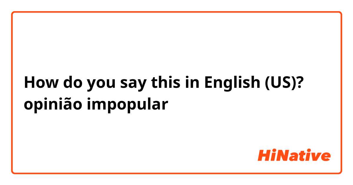 How do you say this in English (US)? opinião impopular