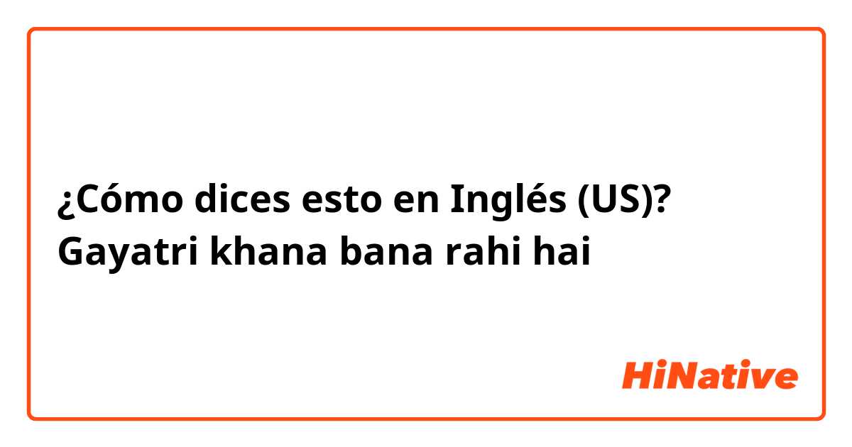 ¿Cómo dices esto en Inglés (US)? Gayatri khana bana rahi hai