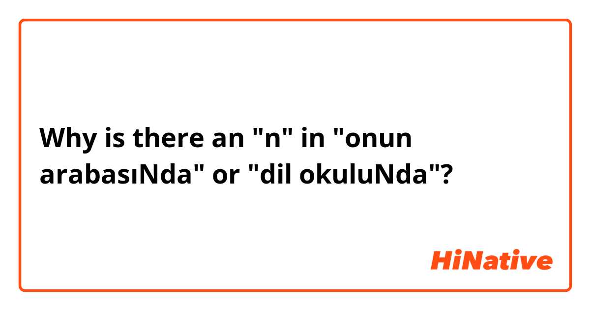Why is there an "n" in "onun arabasıNda" or "dil okuluNda"?