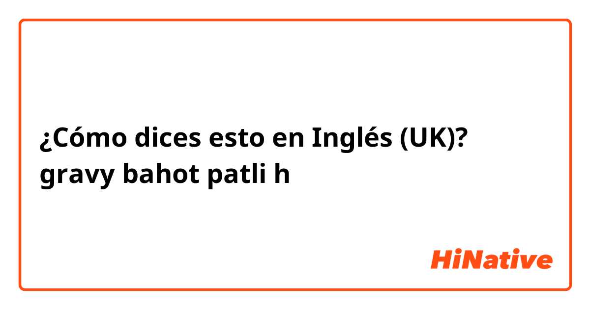 ¿Cómo dices esto en Inglés (UK)? gravy bahot patli h