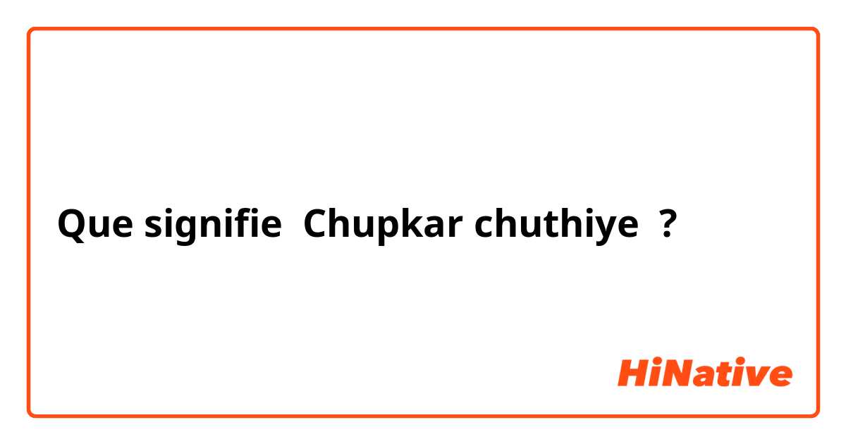 Que signifie Chupkar chuthiye ?