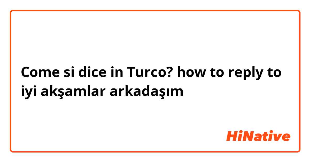 Come si dice in Turco?  how to reply to iyi akşamlar arkadaşım 