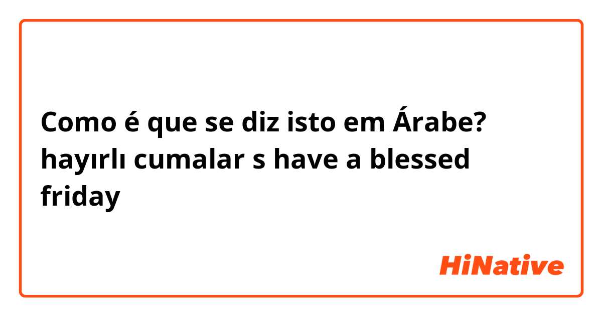 Como é que se diz isto em Árabe? hayırlı cumalar

s
have a blessed friday 