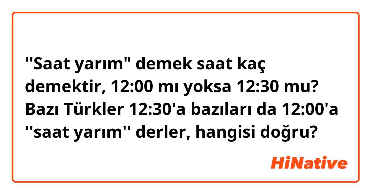 ''Saat yarım" demek saat kaç demektir, 12:00 mı yoksa 12:30 mu?
Bazı Türkler 12:30'a bazıları da 12:00'a ''saat yarım'' derler, hangisi doğru?
