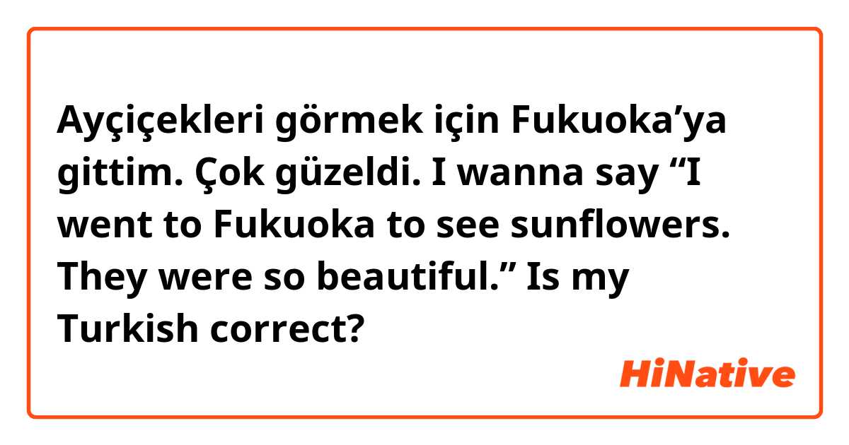 Ayçiçekleri görmek için Fukuoka’ya gittim. Çok güzeldi. 

I wanna say “I went to Fukuoka to see sunflowers. They were so beautiful.”
Is my Turkish correct?