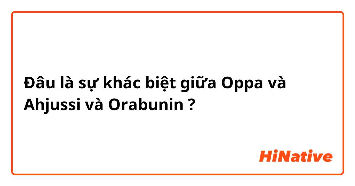 Đâu là sự khác biệt giữa Oppa và Ahjussi và Orabunin ?