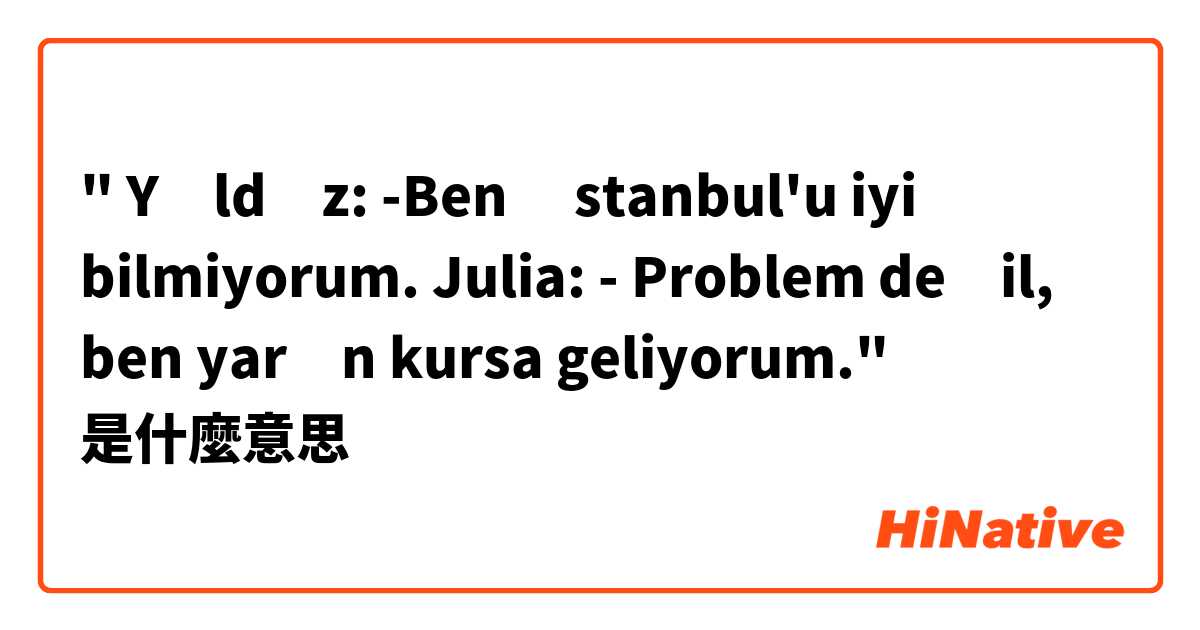 " Yıldız: -Ben İstanbul'u iyi bilmiyorum.
Julia: - Problem değil, ben yarın kursa geliyorum."是什麼意思