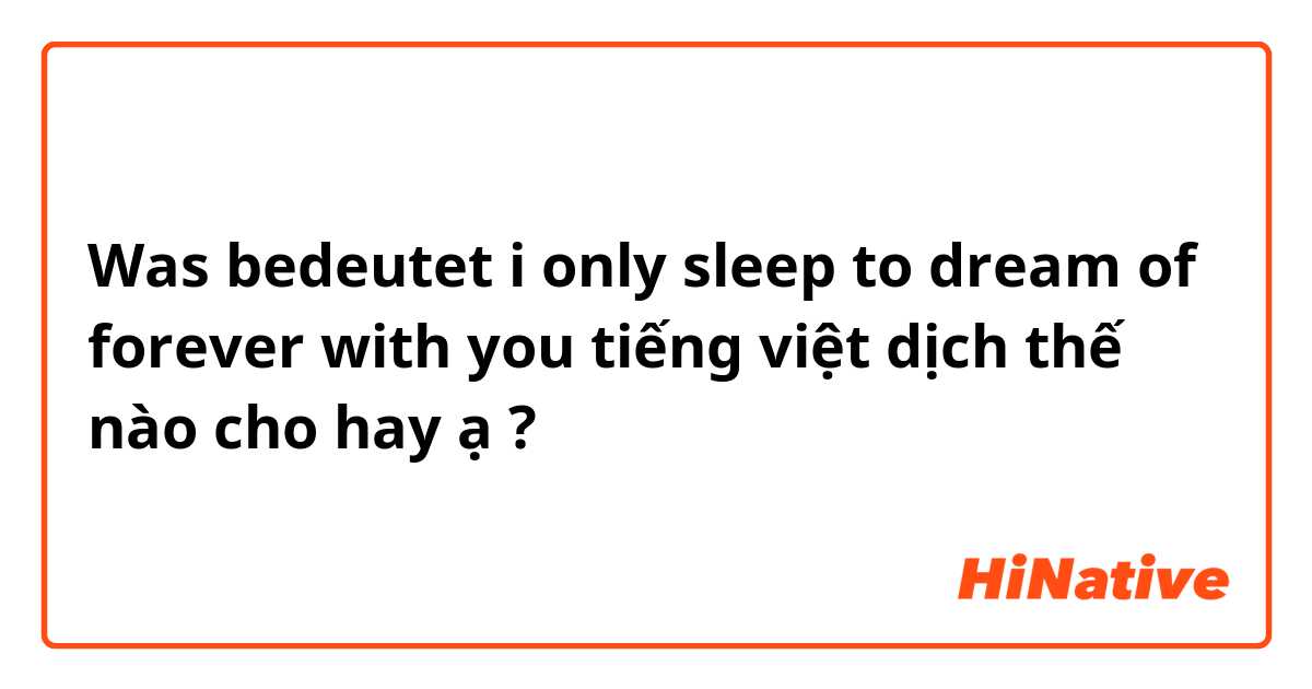 Was bedeutet i only sleep to dream of forever with you
tiếng việt dịch thế nào cho hay ạ?