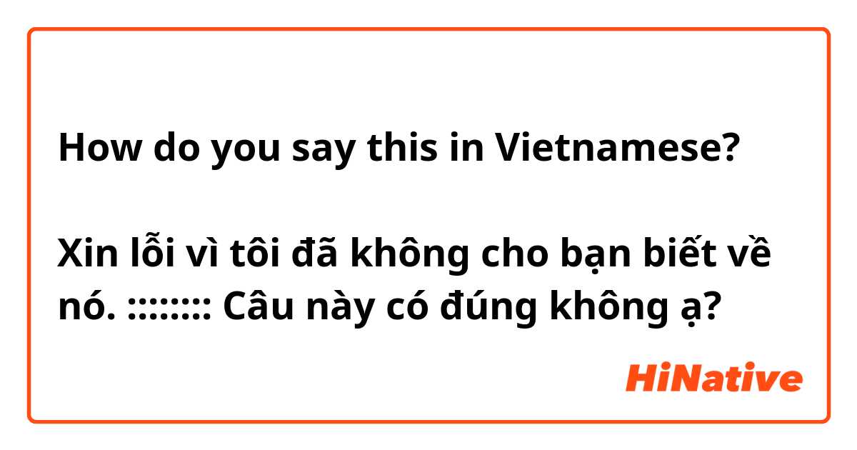 How do you say this in Vietnamese? 今まで、そのことについてあなたに伝えていなくてすみません。
Xin lỗi vì tôi đã không cho bạn biết về nó.
::::::::
Câu này có đúng không ạ? 