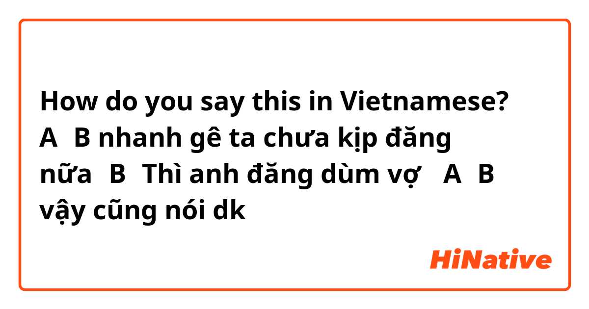 How do you say this in Vietnamese? A：B nhanh gê ta chưa kịp đăng nữa。B：Thì anh đăng dùm vợ 。A：B vậy cũng nói dk。这个对话是什么意思？