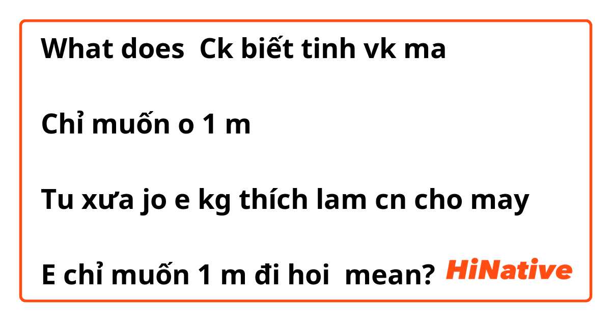 What does Ck biết tinh vk ma

Chỉ muốn o 1 m

Tu xưa jo e kg thích lam cn cho may

E chỉ muốn 1 m đi hoi mean?
