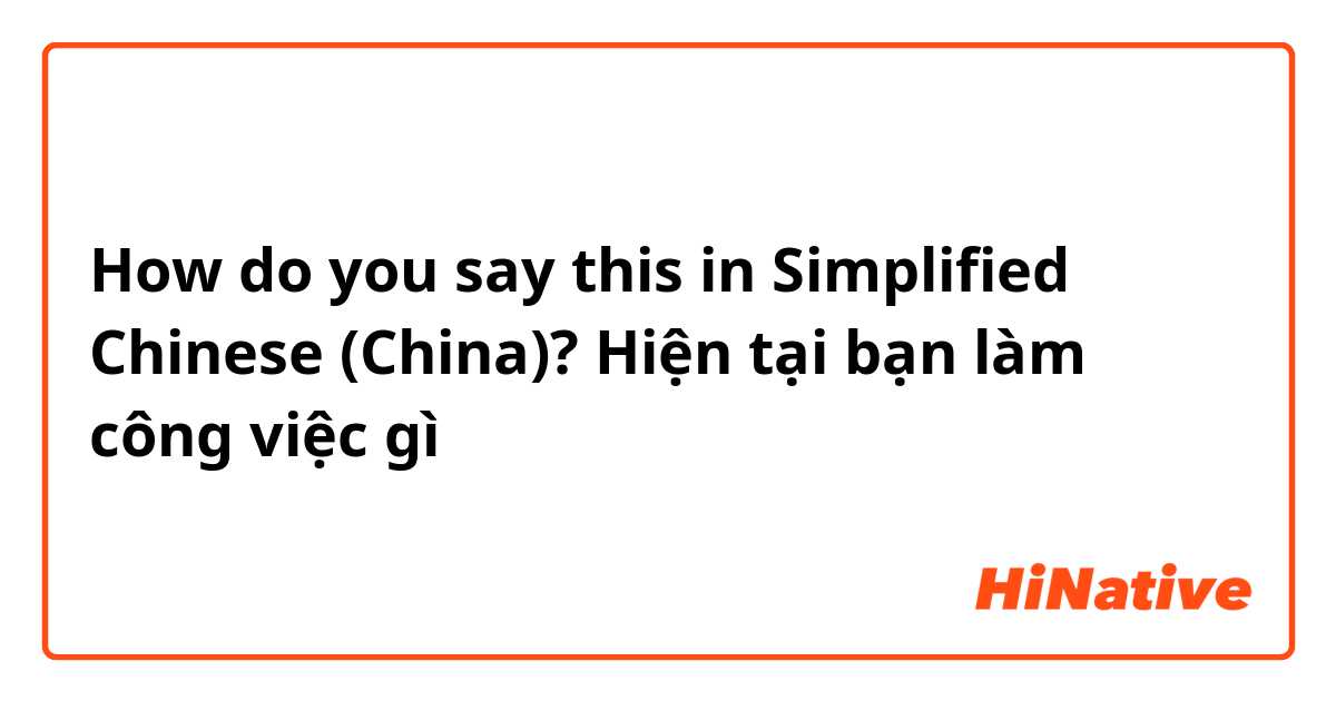 How do you say this in Simplified Chinese (China)? Hiện tại bạn làm công việc gì 