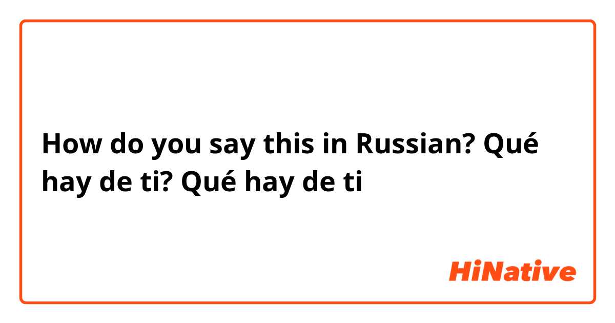 How do you say this in Russian? Qué hay de ti?
Qué hay de ti