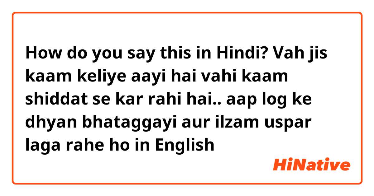 How do you say this in Hindi? Vah jis kaam keliye aayi hai vahi kaam shiddat se kar rahi hai.. aap log ke dhyan bhataggayi aur ilzam uspar laga rahe ho in English 