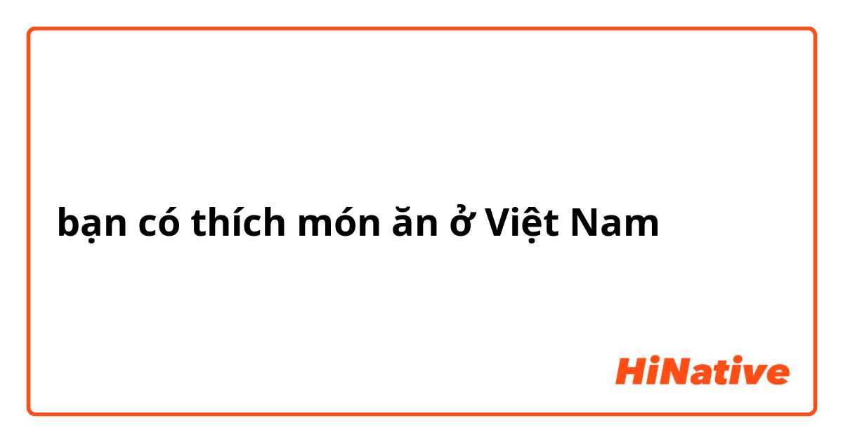 bạn có thích món ăn ở Việt Nam