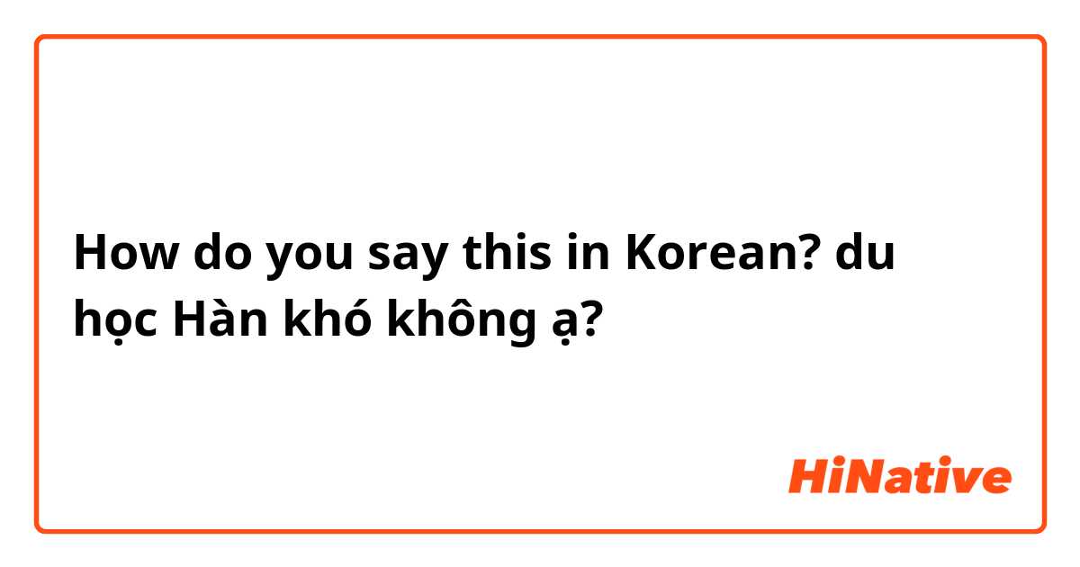 How do you say this in Korean? du học Hàn khó không ạ?