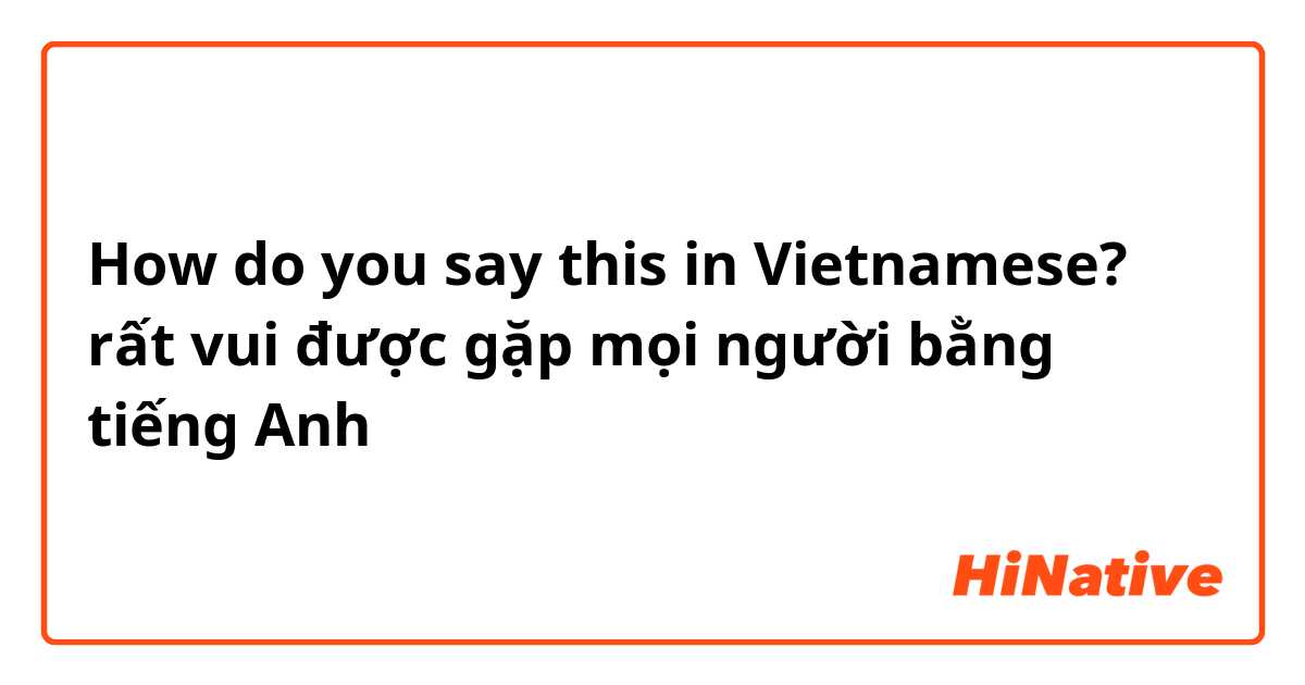 How do you say this in Vietnamese? rất vui được gặp mọi người bằng tiếng Anh