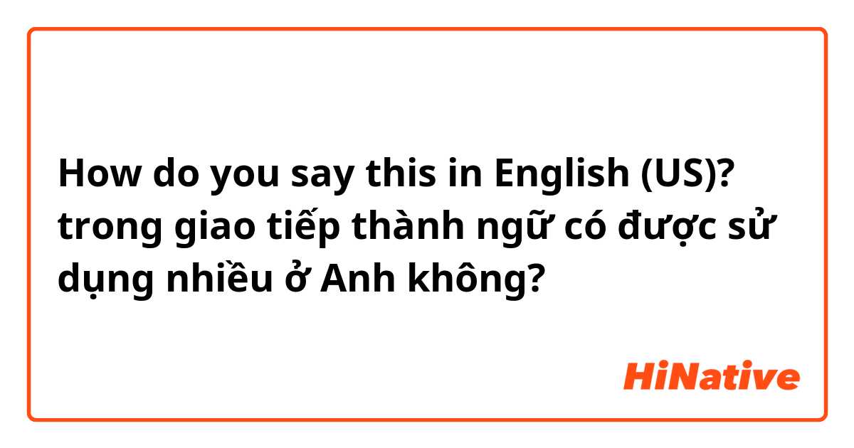How do you say this in English (US)? trong giao tiếp thành ngữ có được sử dụng nhiều ở Anh không?
