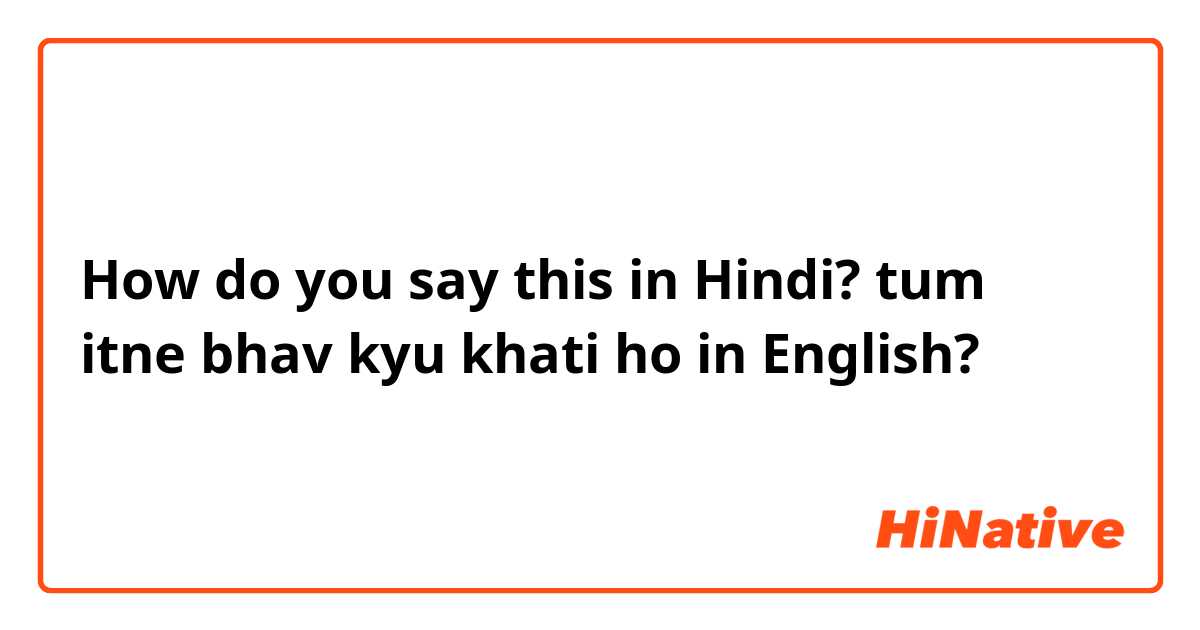 How do you say this in Hindi? tum itne bhav kyu khati ho in English? 