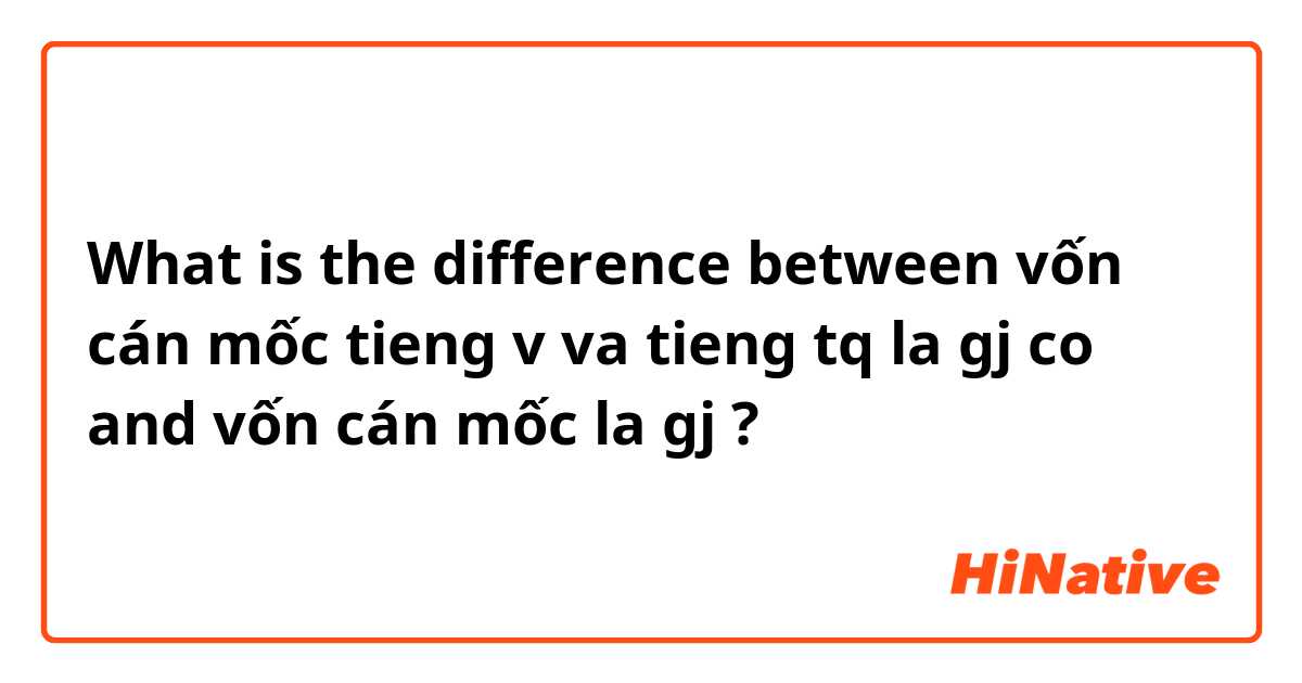 What is the difference between vốn cán mốc tieng v va tieng tq la gj co and vốn cán mốc la gj ?