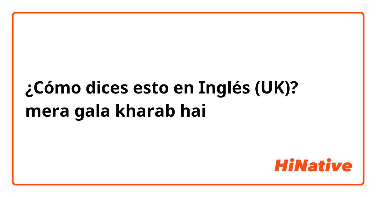 ¿Cómo dices esto en Inglés (UK)? mera gala kharab hai 