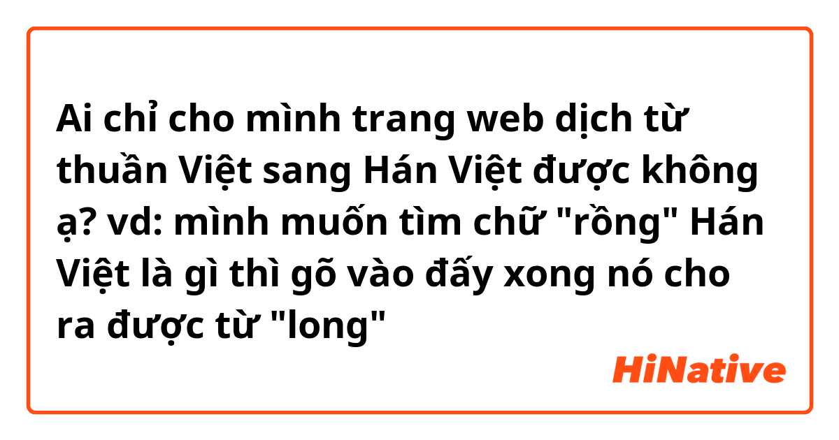 Ai chỉ cho mình trang web dịch từ thuần Việt sang Hán Việt được không ạ? 
vd: mình muốn tìm chữ "rồng" Hán Việt là gì thì gõ vào đấy xong nó cho ra được từ "long"
