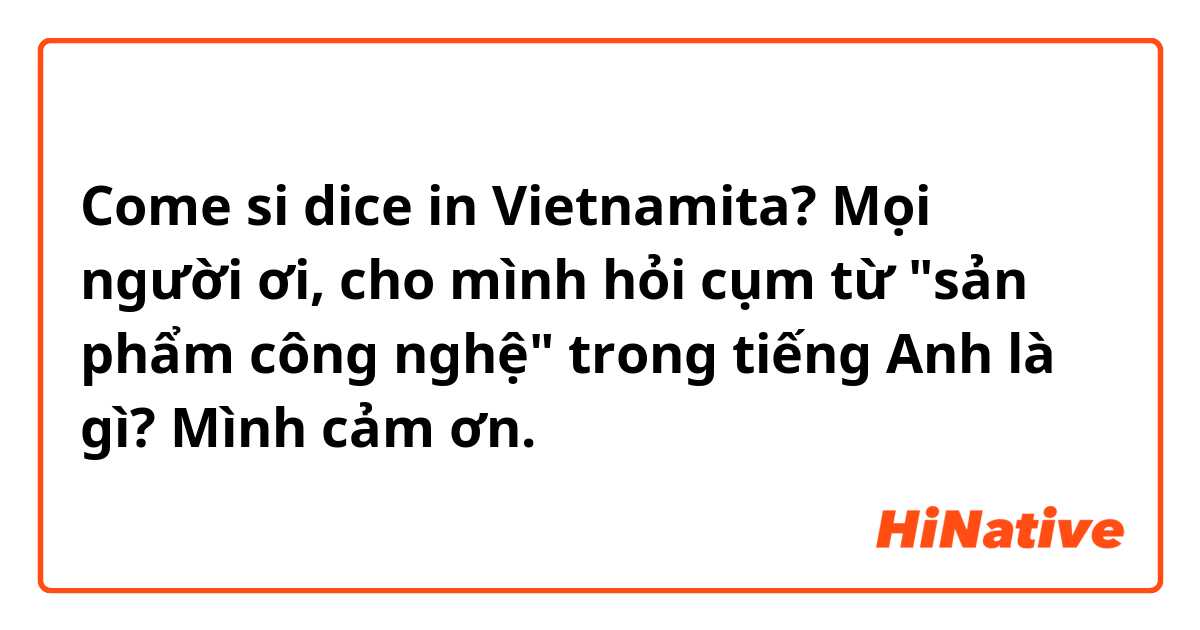 Come si dice in Vietnamita? Mọi người ơi, cho mình hỏi cụm từ "sản phẩm công nghệ" trong tiếng Anh là gì? Mình cảm ơn.