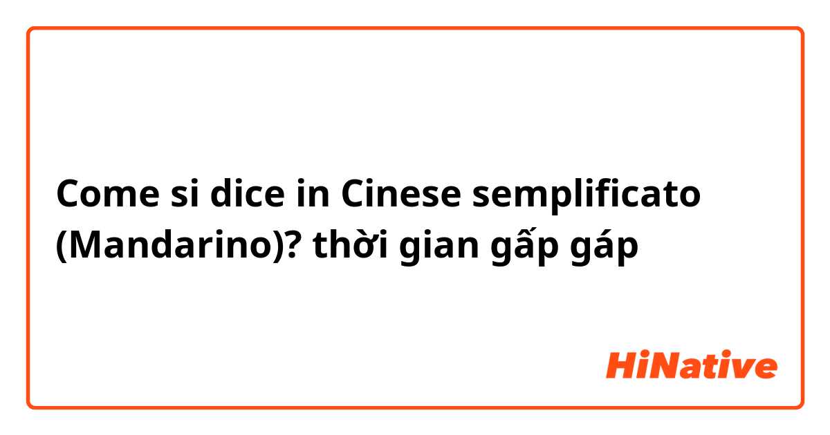 Come si dice in Cinese semplificato (Mandarino)? thời gian gấp gáp