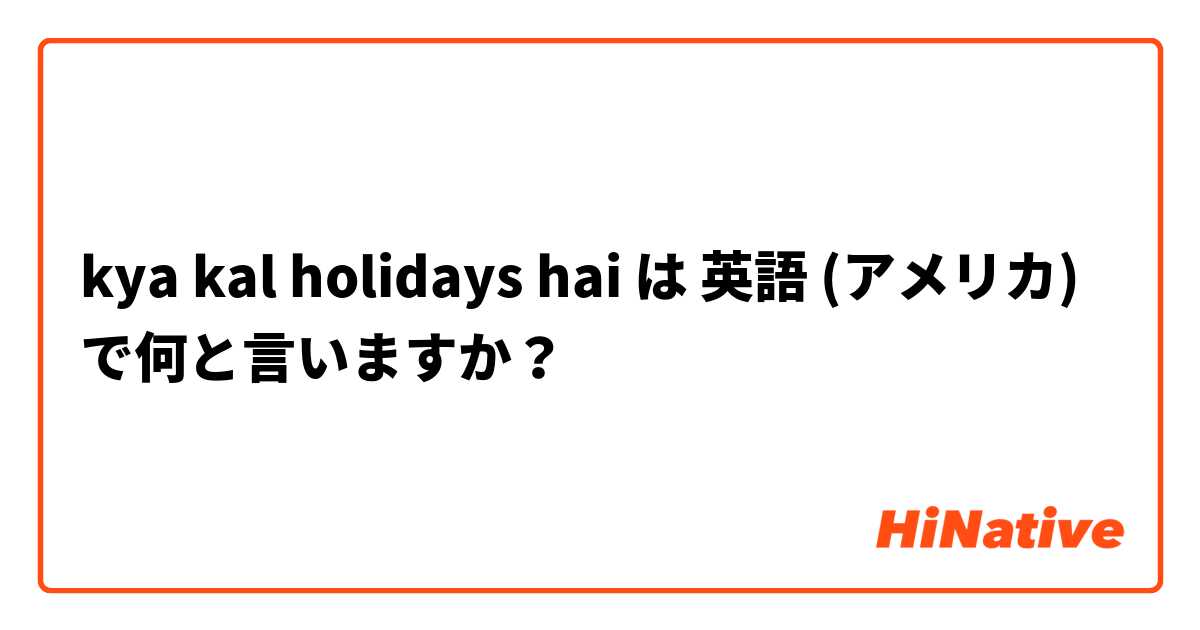 kya kal holidays hai は 英語 (アメリカ) で何と言いますか？