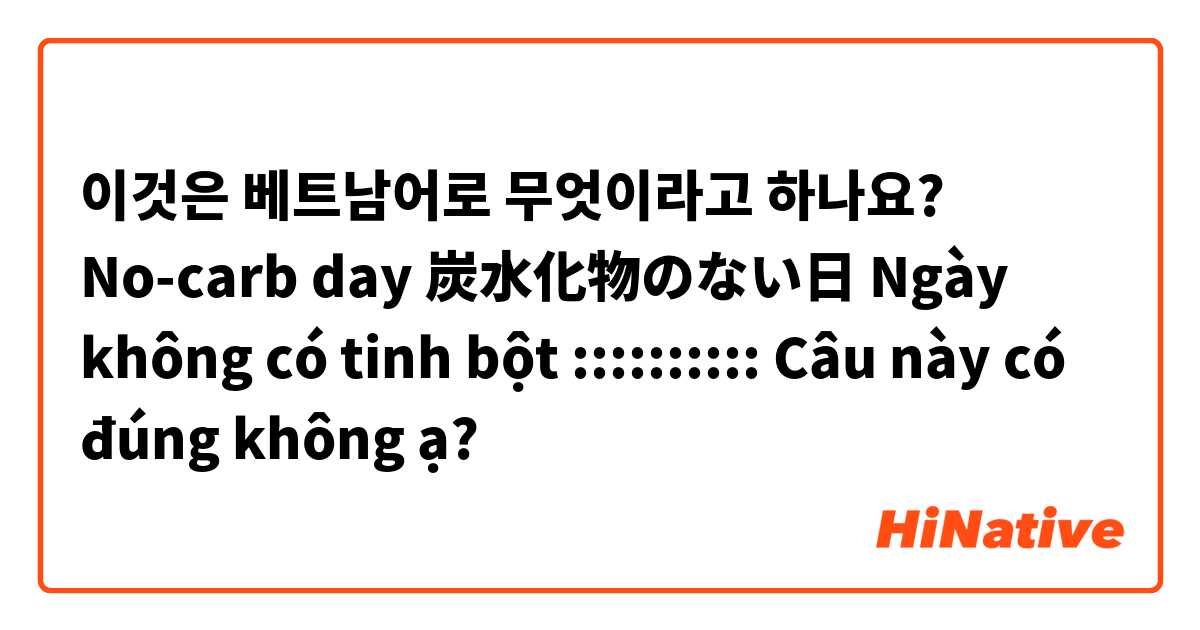 이것은 베트남어로 무엇이라고 하나요? No-carb day
炭水化物のない日
Ngày không có tinh bột 
::::::::::
Câu này có đúng không ạ? 