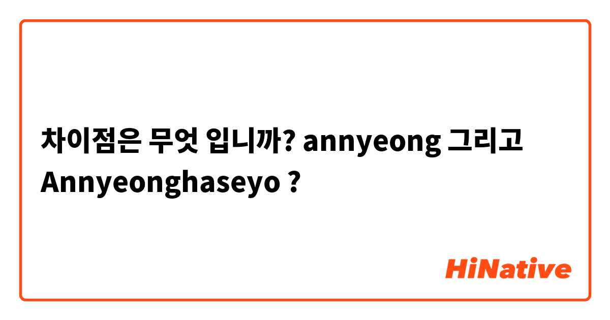 차이점은 무엇 입니까? annyeong 그리고 Annyeonghaseyo ?