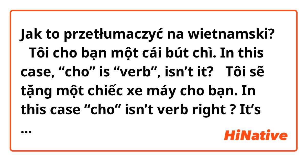 Jak to przetłumaczyć na wietnamski? ▶︎Tôi cho bạn một cái bút chì.

In this case, “cho” is “verb”, isn’t it?

▶︎Tôi sẽ tặng một chiếc xe máy cho bạn.🏍

In this case “cho” isn’t verb right ?
It’s preposition.

▶︎Tôi sẽ cho một chiếc xe máy cho bạn. 🏍

Is this also possible?


