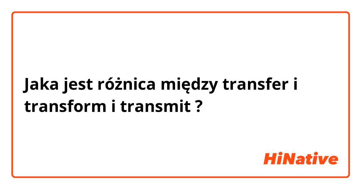 Jaka jest różnica między transfer  i transform  i transmit  ?