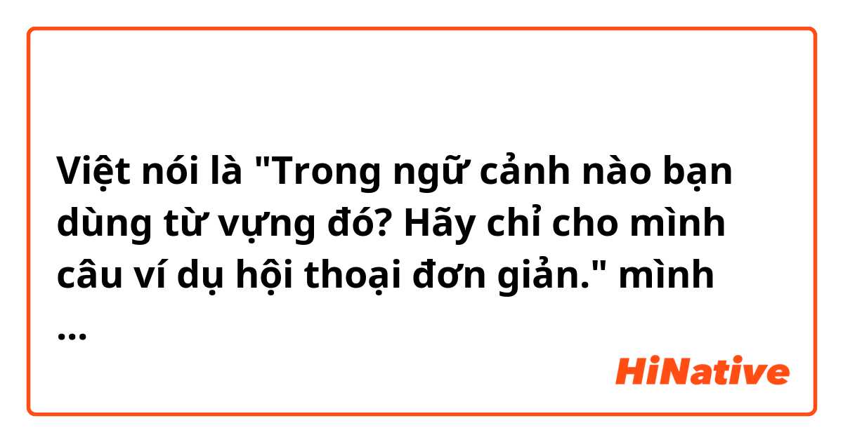「どんな文脈でその言葉を使いますか？簡単な会話の例文を作ってください」tiếng Việt nói là "Trong ngữ cảnh nào bạn dùng từ vựng đó?
 Hãy chỉ cho mình câu ví dụ hội thoại đơn giản." 
mình nghĩ vậy đúng không?