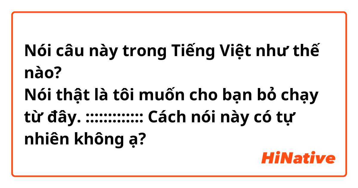 Nói câu này trong Tiếng Việt như thế nào? 本当のことを言うと、私はあなたをここから逃したい。
Nói thật là tôi muốn cho bạn bỏ chạy từ đây.
:::::::::::::
Cách nói này có tự nhiên không ạ? 