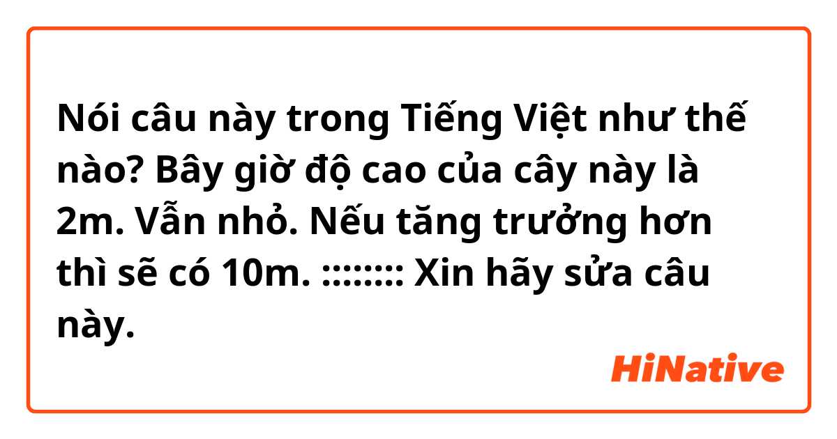 Nói câu này trong Tiếng Việt như thế nào? Bây giờ độ cao của  cây này là 2m. 🌳
Vẫn nhỏ. 
Nếu tăng trưởng hơn thì sẽ có 10m. 
::::::::
Xin hãy sửa câu này. 

