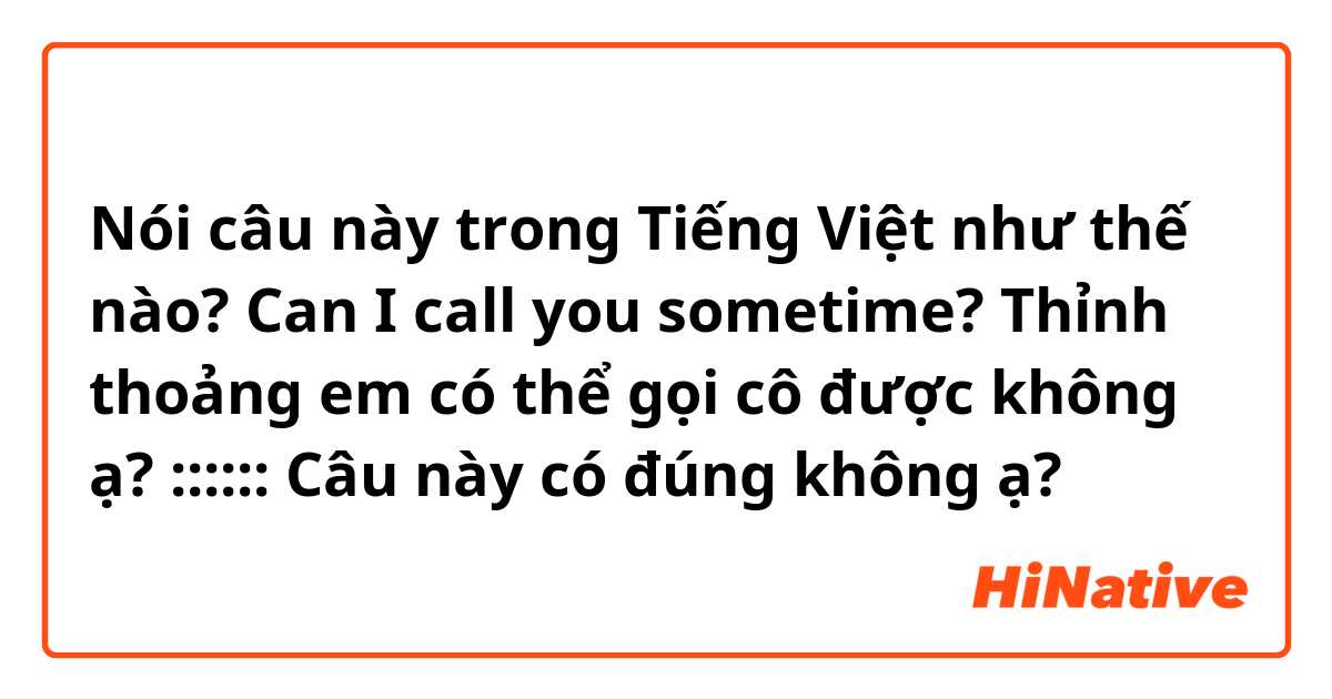 Nói câu này trong Tiếng Việt như thế nào? Can I call you sometime? 
Thỉnh thoảng em có thể gọi cô được không ạ? 
::::::
Câu này có đúng không ạ? 