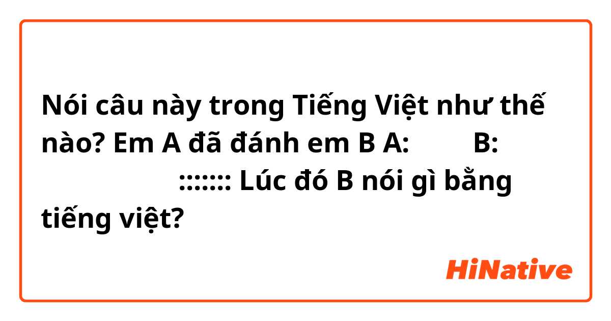 Nói câu này trong Tiếng Việt như thế nào? Em A đã đánh em B
A: ははは 
B: 先生に言うからね 😠
:::::::
Lúc đó B nói gì bằng tiếng việt? 