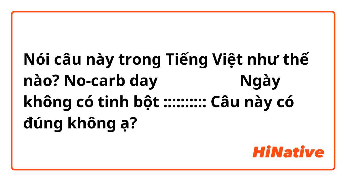 Nói câu này trong Tiếng Việt như thế nào? No-carb day
炭水化物のない日
Ngày không có tinh bột 
::::::::::
Câu này có đúng không ạ? 