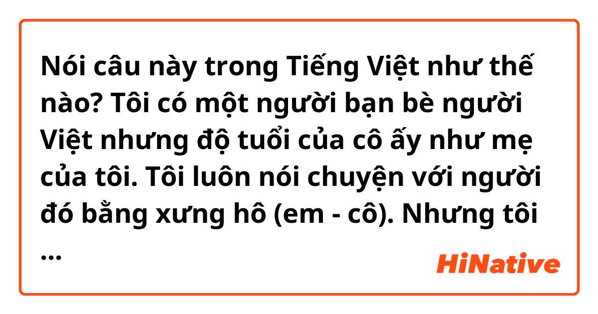 Nói câu này trong Tiếng Việt như thế nào? Tôi có một người bạn bè người Việt nhưng độ tuổi của cô ấy như mẹ của tôi. 
Tôi luôn nói chuyện với người đó bằng xưng hô (em - cô).
Nhưng tôi nhận ra cô ấy gọi tôi “con”. 
Lúc đó tôi có nên sủ dụng “con - cô” không ạ? Gọi “con” hay hơn đúng không ạ? 