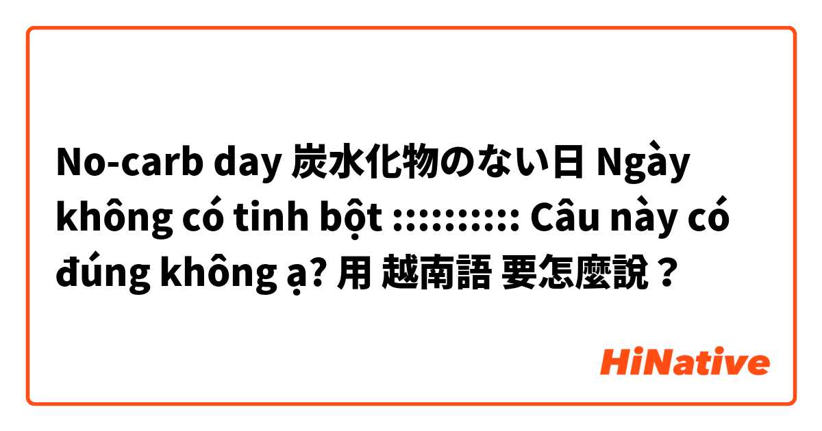 No-carb day
炭水化物のない日
Ngày không có tinh bột 
::::::::::
Câu này có đúng không ạ? 用 越南語 要怎麼說？