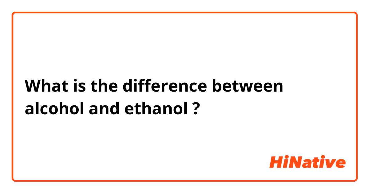 What is the difference between alcohol and ethanol ?