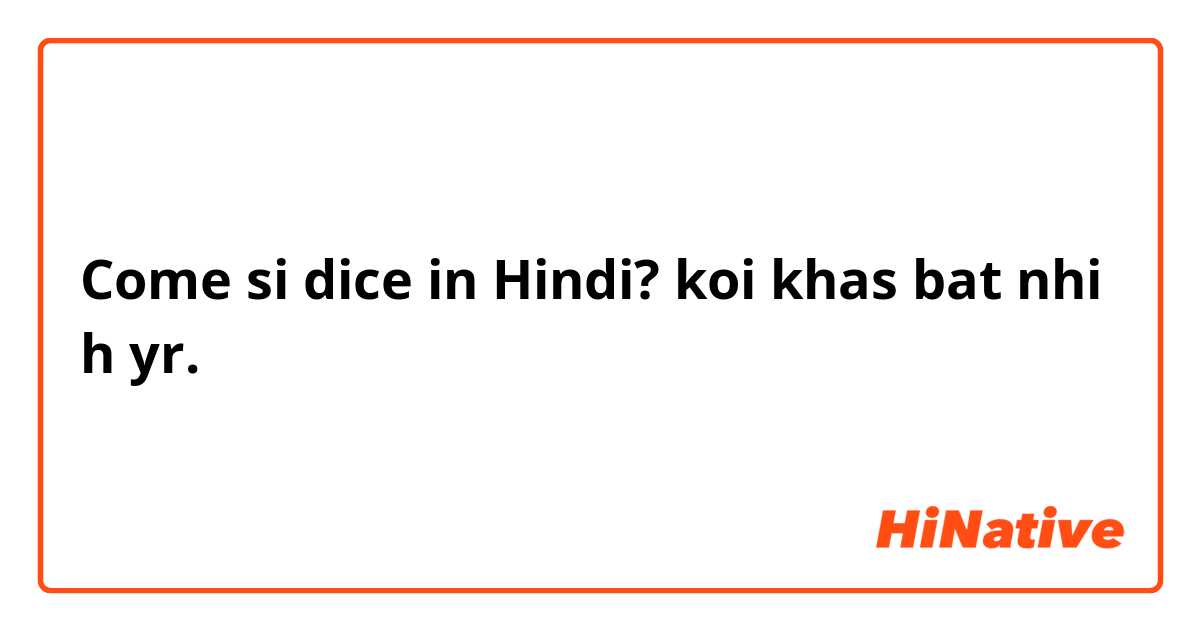 Come si dice in Hindi? koi khas bat nhi h yr.