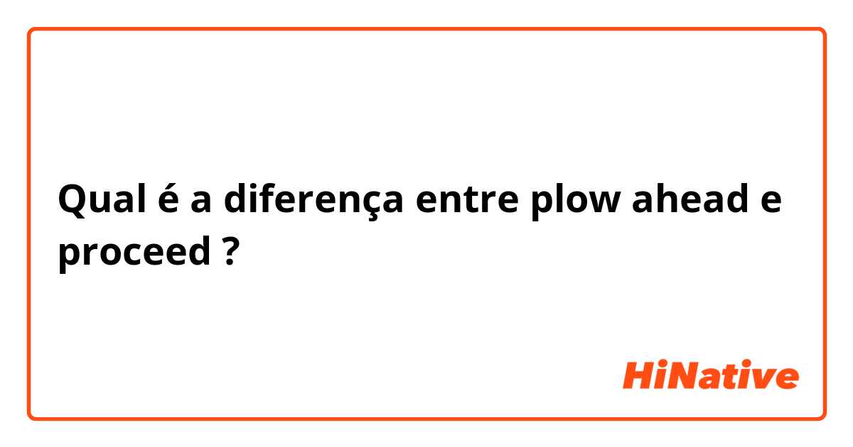 Qual é a diferença entre plow ahead e proceed  ?