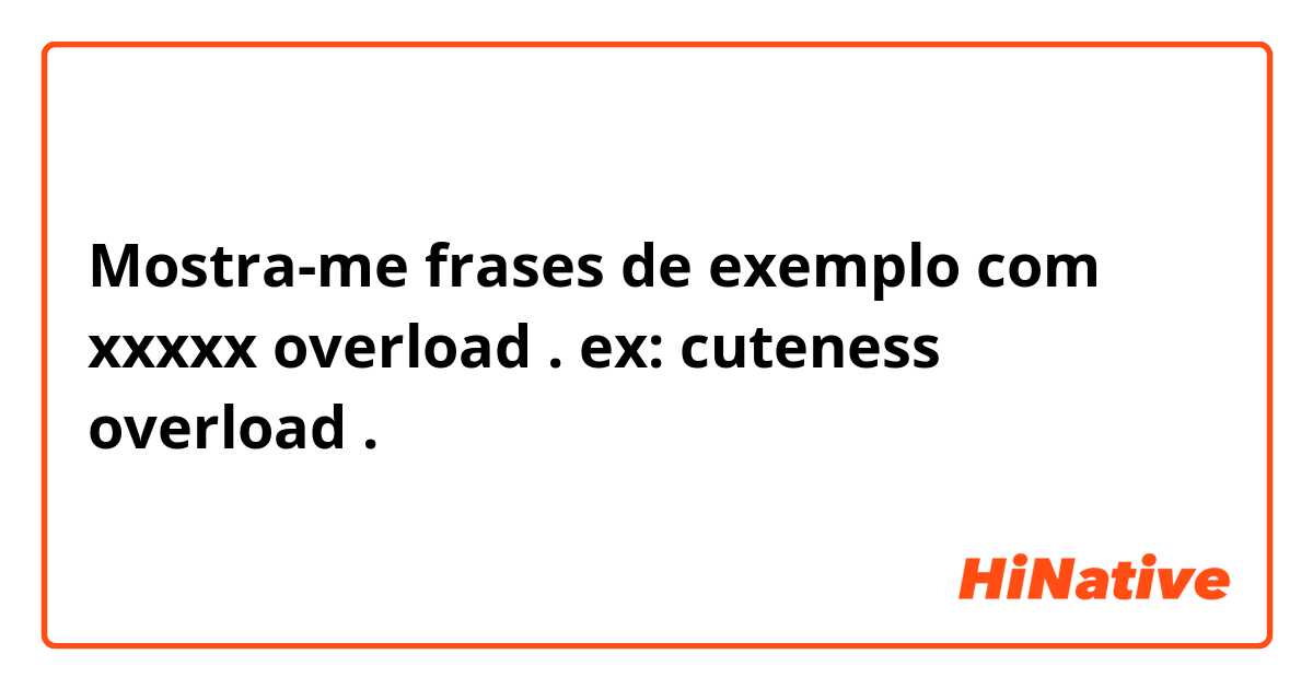 Mostra-me frases de exemplo com xxxxx overload . ex: cuteness overload .